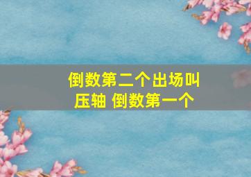 倒数第二个出场叫压轴 倒数第一个